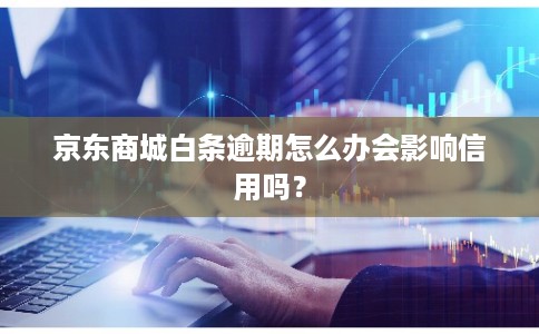 京东商城白条逾期怎么办会影响信用吗？
