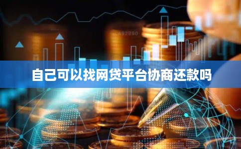 自己可以找网贷平台协商还款吗