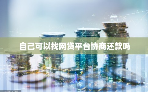 自己可以找网贷平台协商还款吗