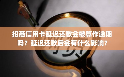 招商信用卡延迟还款会被算作逾期吗？延迟还款后会有什么影响？
