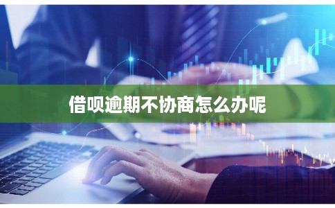 借呗逾期不协商怎么办呢