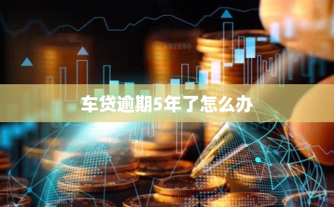车贷逾期5年了怎么办