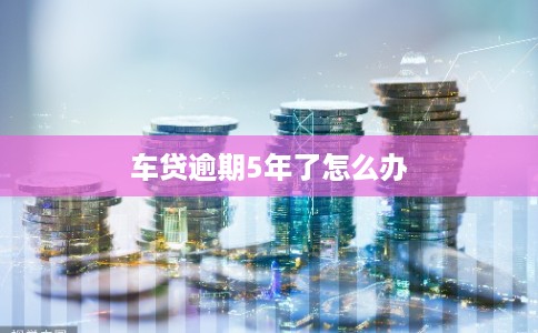 车贷逾期5年了怎么办