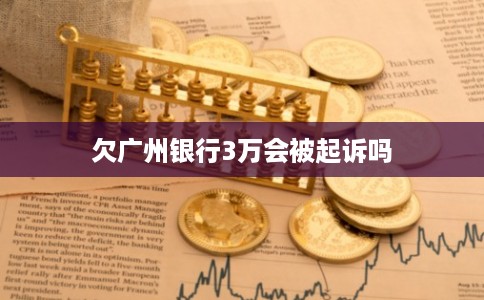 欠广州银行3万会被起诉吗