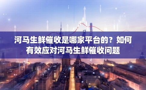 河马生鲜催收是哪家平台的？如何有效应对河马生鲜催收问题