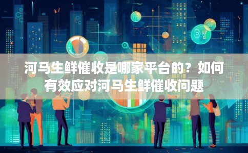 河马生鲜催收是哪家平台的？如何有效应对河马生鲜催收问题