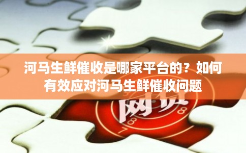河马生鲜催收是哪家平台的？如何有效应对河马生鲜催收问题