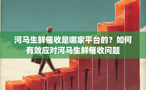 河马生鲜催收是哪家平台的？如何有效应对河马生鲜催收问题
