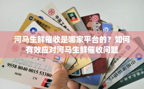 河马生鲜催收是哪家平台的？如何有效应对河马生鲜催收问题