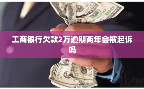 工商银行欠款2万逾期两年会被起诉吗