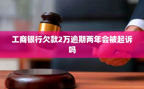 工商银行欠款2万逾期两年会被起诉吗