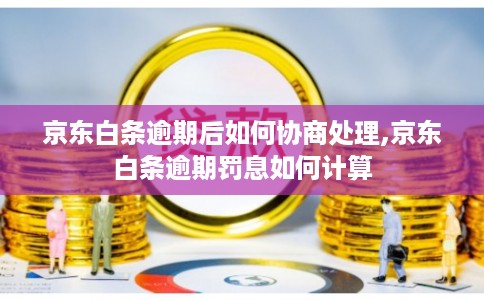 京东白条逾期后如何协商处理,京东白条逾期罚息如何计算