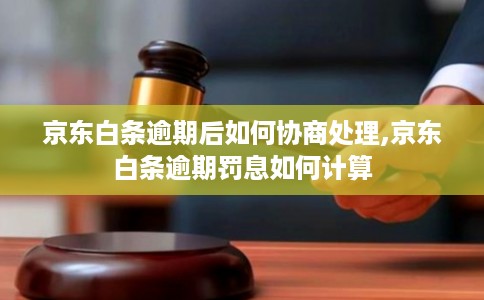 京东白条逾期后如何协商处理,京东白条逾期罚息如何计算