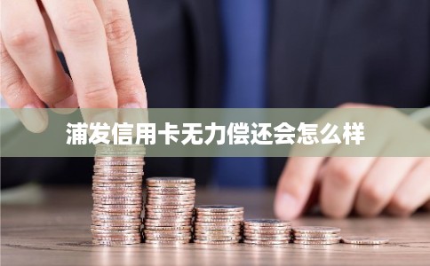 浦发信用卡无力偿还会怎么样
