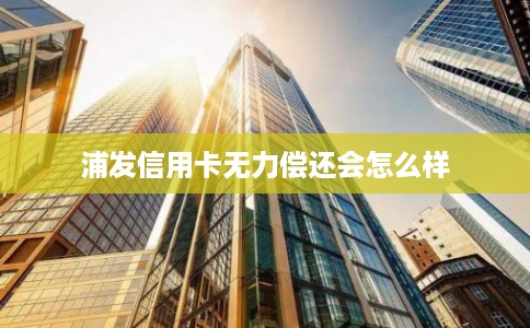 浦发信用卡无力偿还会怎么样