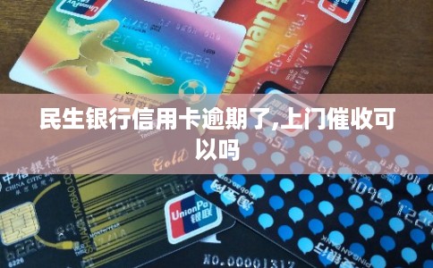 民生银行信用卡逾期了,上门催收可以吗