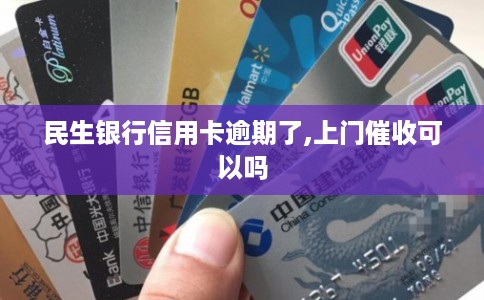 民生银行信用卡逾期了,上门催收可以吗