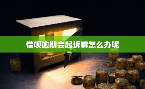借呗逾期会起诉嘛怎么办呢
