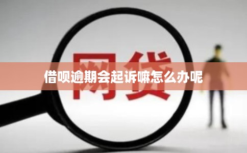 借呗逾期会起诉嘛怎么办呢
