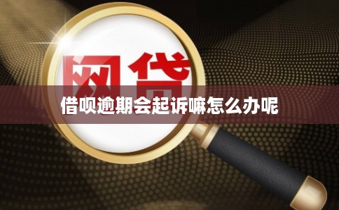 借呗逾期会起诉嘛怎么办呢