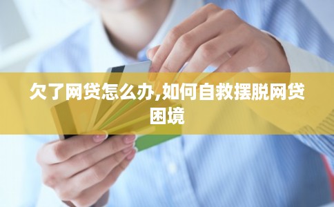 欠了网贷怎么办,如何自救摆脱网贷困境