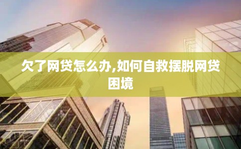 欠了网贷怎么办,如何自救摆脱网贷困境