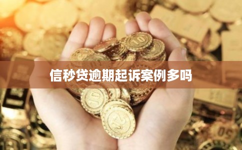 信秒贷逾期起诉案例多吗