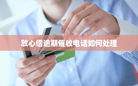 放心借逾期催收电话如何处理