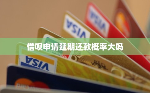 借呗申请延期还款概率大吗