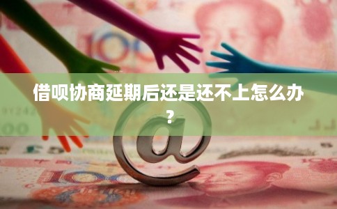 借呗协商延期后还是还不上怎么办？