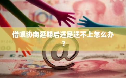 借呗协商延期后还是还不上怎么办？