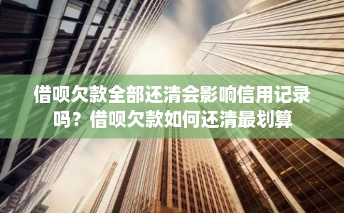 借呗欠款全部还清会影响信用记录吗？借呗欠款如何还清最划算