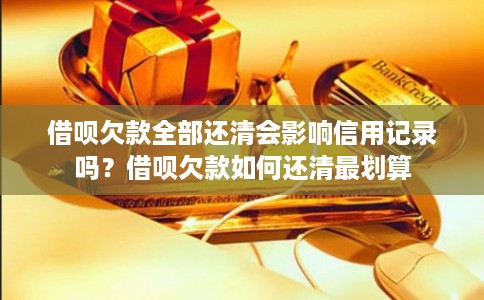 借呗欠款全部还清会影响信用记录吗？借呗欠款如何还清最划算