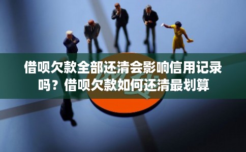 借呗欠款全部还清会影响信用记录吗？借呗欠款如何还清最划算