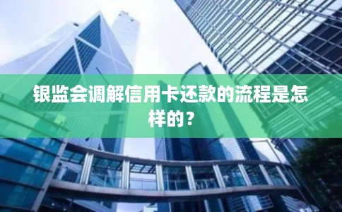 银监会调解信用卡还款的流程是怎样的？