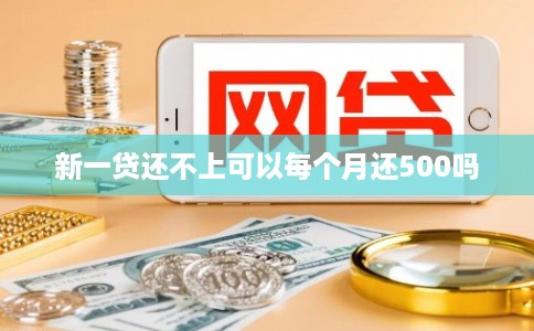 新一贷还不上可以每个月还500吗
