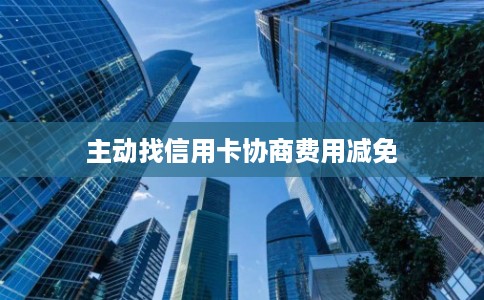 主动找信用卡协商费用减免