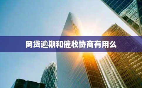 网贷逾期和催收协商有用么