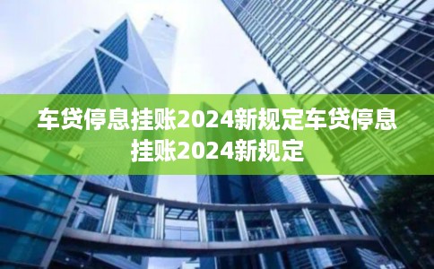 车贷停息挂账2024新规定车贷停息挂账2024新规定
