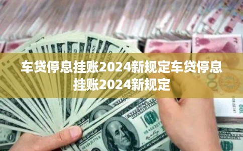 车贷停息挂账2024新规定车贷停息挂账2024新规定