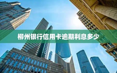 柳州银行信用卡逾期利息多少