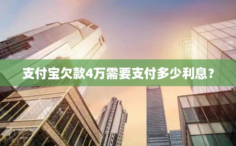 支付宝欠款4万需要支付多少利息？