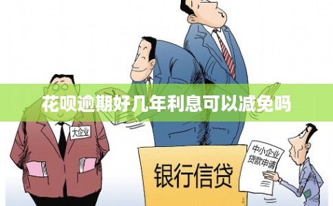 花呗逾期好几年利息可以减免吗