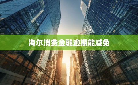海尔消费金融逾期能减免