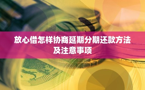放心借怎样协商延期分期还款方法及注意事项