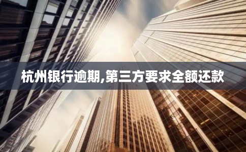 杭州银行逾期,第三方要求全额还款