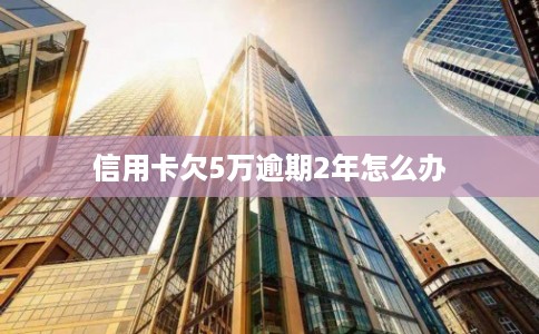 信用卡欠5万逾期2年怎么办