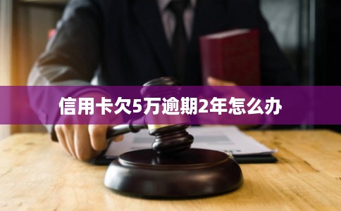 信用卡欠5万逾期2年怎么办