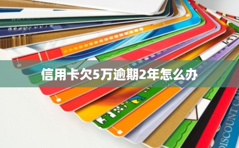 信用卡欠5万逾期2年怎么办