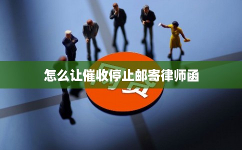 怎么让催收停止邮寄律师函
